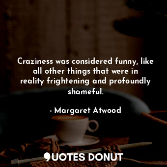  Craziness was considered funny, like all other things that were in reality frigh... - Margaret Atwood - Quotes Donut