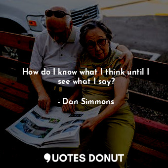  How do I know what I think until I see what I say?... - Dan Simmons - Quotes Donut