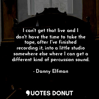  I can&#39;t get that live and I don&#39;t have the time to take the tape, after ... - Danny Elfman - Quotes Donut