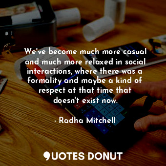  We&#39;ve become much more casual and much more relaxed in social interactions, ... - Radha Mitchell - Quotes Donut