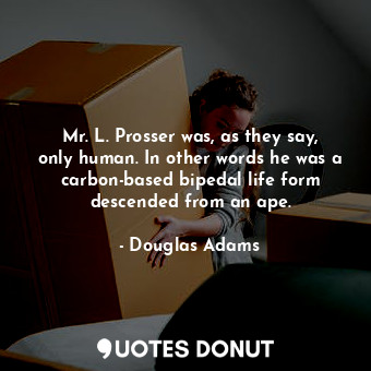 Mr. L. Prosser was, as they say, only human. In other words he was a carbon-based bipedal life form descended from an ape.