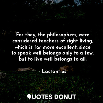  For they, the philosophers, were considered teachers of right living, which is f... - Lactantius - Quotes Donut