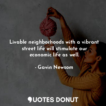  Livable neighborhoods with a vibrant street life will stimulate our economic lif... - Gavin Newsom - Quotes Donut