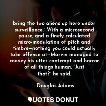  bring the two aliens up here under surveillance.” With a microsecond pause, and ... - Douglas Adams - Quotes Donut