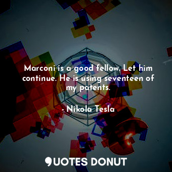  Marconi is a good fellow. Let him continue. He is using seventeen of my patents.... - Nikola Tesla - Quotes Donut