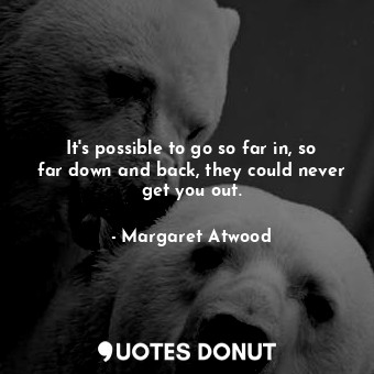  It's possible to go so far in, so far down and back, they could never get you ou... - Margaret Atwood - Quotes Donut