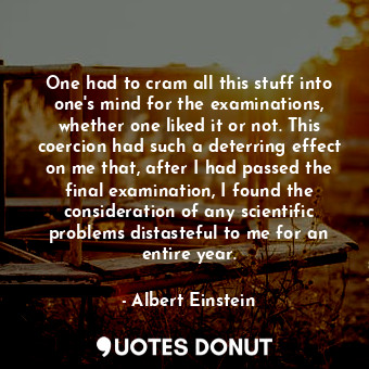  One had to cram all this stuff into one's mind for the examinations, whether one... - Albert Einstein - Quotes Donut