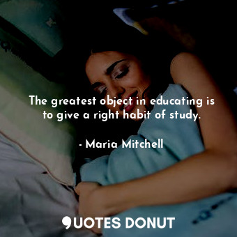 The greatest object in educating is to give a right habit of study.
