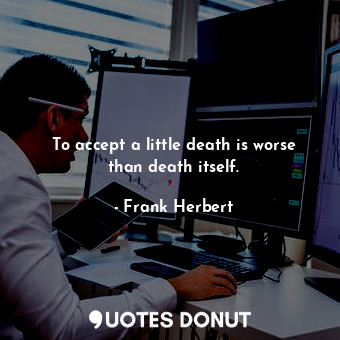 To accept a little death is worse than death itself.