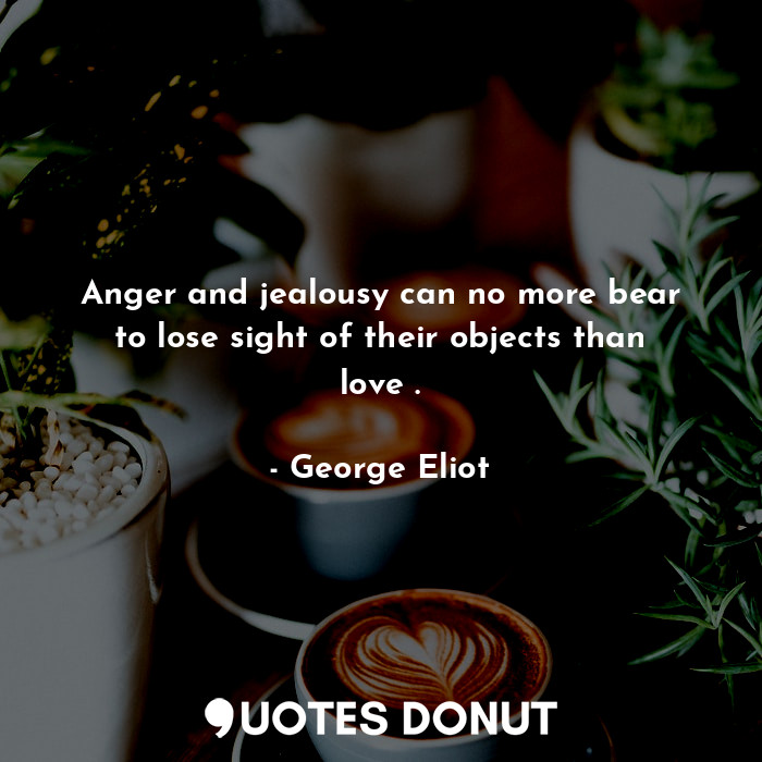  Anger and jealousy can no more bear to lose sight of their objects than love .... - George Eliot - Quotes Donut