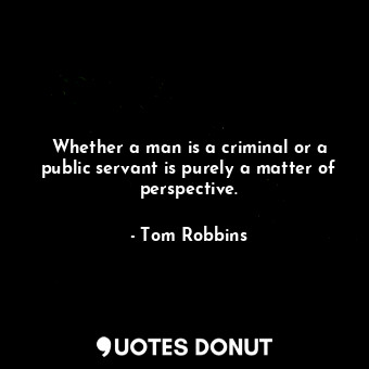 Whether a man is a criminal or a public servant is purely a matter of perspective.