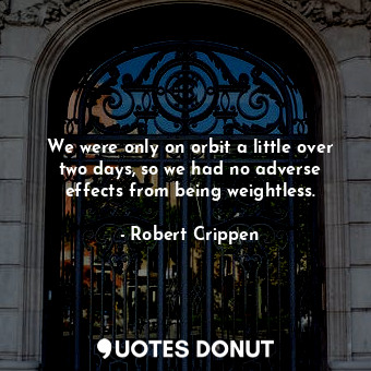  We were only on orbit a little over two days, so we had no adverse effects from ... - Robert Crippen - Quotes Donut