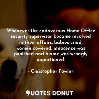 Whenever the cadaverous Home Office security supervisor became involved in their affairs, babies cried, women cowered, innocence was punished and blame was wrongly apportioned.