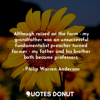 Although raised on the farm - my grandfather was an unsuccessful fundamentalist preacher turned farmer - my father and his brother both became professors.