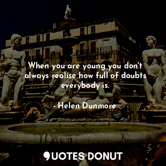 When you are young you don&#39;t always realise how full of doubts everybody is.