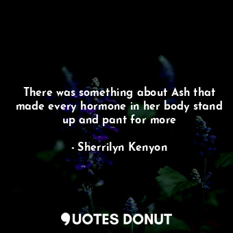 There was something about Ash that made every hormone in her body stand up and pant for more