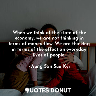  When we think of the state of the economy, we are not thinking in terms of money... - Aung San Suu Kyi - Quotes Donut