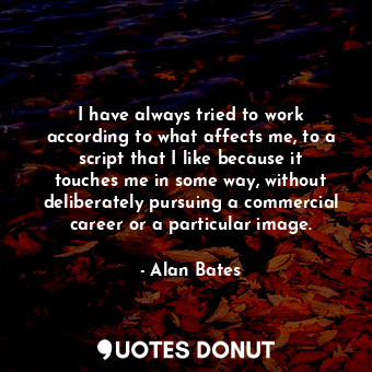  I have always tried to work according to what affects me, to a script that I lik... - Alan Bates - Quotes Donut