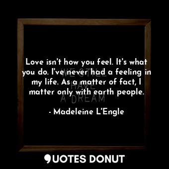 Love isn't how you feel. It's what you do. I've never had a feeling in my life. ... - Madeleine L&#039;Engle - Quotes Donut
