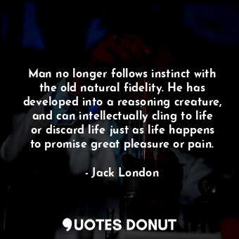 Man no longer follows instinct with the old natural fidelity. He has developed into a reasoning creature, and can intellectually cling to life or discard life just as life happens to promise great pleasure or pain.