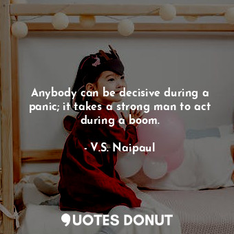 Anybody can be decisive during a panic; it takes a strong man to act during a boom.