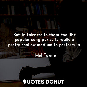  But, in fairness to them, too, the popular song per se is really a pretty shallo... - Mel Torme - Quotes Donut