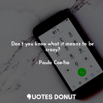 Don’t you know what it means to be crazy?
