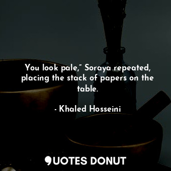  You look pale,” Soraya repeated, placing the stack of papers on the table.... - Khaled Hosseini - Quotes Donut