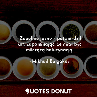  -Zupełnie jasne – potwierdził kot, zapominając, że miał być milczącą halucynacją... - Mikhail Bulgakov - Quotes Donut