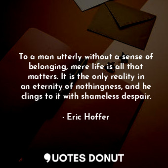  To a man utterly without a sense of belonging, mere life is all that matters. It... - Eric Hoffer - Quotes Donut