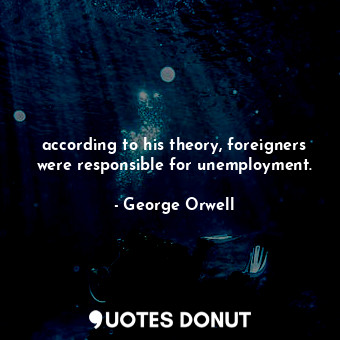  according to his theory, foreigners were responsible for unemployment.... - George Orwell - Quotes Donut