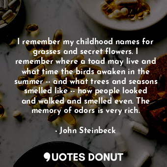  I remember my childhood names for grasses and secret flowers. I remember where a... - John Steinbeck - Quotes Donut