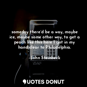  someday there’d be a way, maybe ice, maybe some other way, to get a peach like t... - John Steinbeck - Quotes Donut