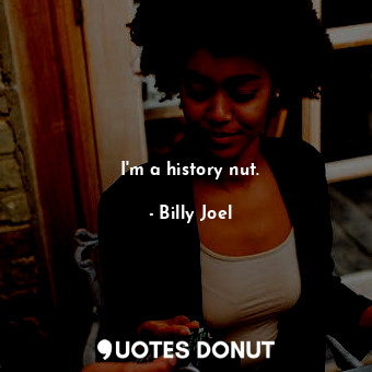  I&#39;m a history nut.... - Billy Joel - Quotes Donut