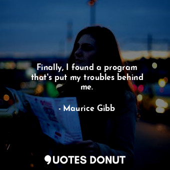  Finally, I found a program that&#39;s put my troubles behind me.... - Maurice Gibb - Quotes Donut