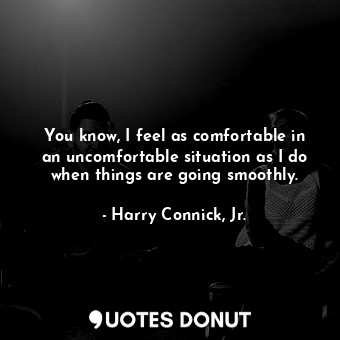  You know, I feel as comfortable in an uncomfortable situation as I do when thing... - Harry Connick, Jr. - Quotes Donut