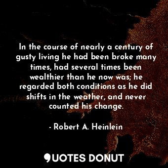 In the course of nearly a century of gusty living he had been broke many times, had several times been wealthier than he now was; he regarded both conditions as he did shifts in the weather, and never counted his change.