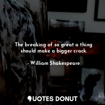 The breaking of so great a thing should make a bigger crack.