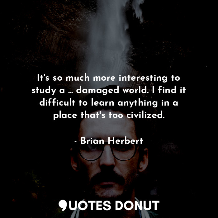 It's so much more interesting to study a ... damaged world. I find it difficult ... - Brian Herbert - Quotes Donut