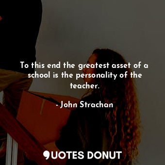  To this end the greatest asset of a school is the personality of the teacher.... - John Strachan - Quotes Donut