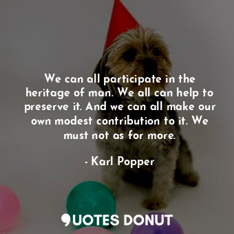  We can all participate in the heritage of man. We all can help to preserve it. A... - Karl Popper - Quotes Donut