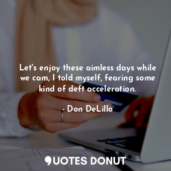  Let's enjoy these aimless days while we cam, I told myself, fearing some kind of... - Don DeLillo - Quotes Donut