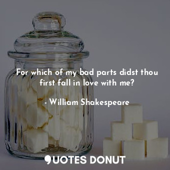 For which of my bad parts didst thou first fall in love with me?