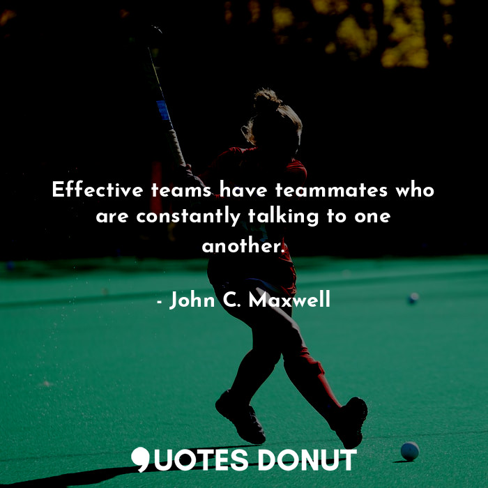 Effective teams have teammates who are constantly talking to one another.