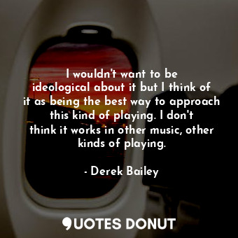 I wouldn&#39;t want to be ideological about it but I think of it as being the be... - Derek Bailey - Quotes Donut