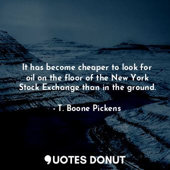  It has become cheaper to look for oil on the floor of the New York Stock Exchang... - T. Boone Pickens - Quotes Donut