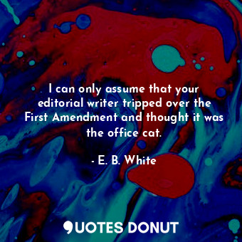  I can only assume that your editorial writer tripped over the First Amendment an... - E. B. White - Quotes Donut