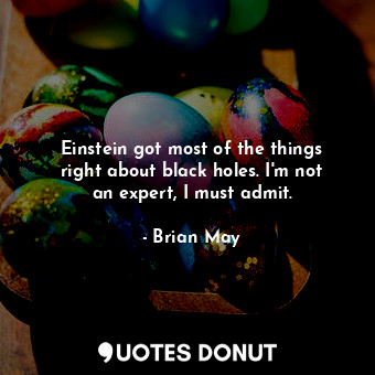  Einstein got most of the things right about black holes. I&#39;m not an expert, ... - Brian May - Quotes Donut