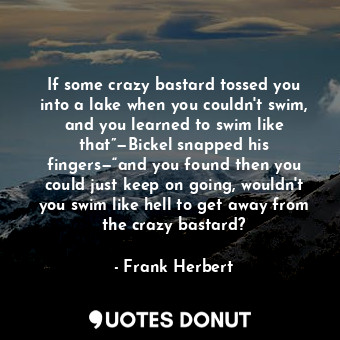 If some crazy bastard tossed you into a lake when you couldn't swim, and you learned to swim like that”—Bickel snapped his fingers—“and you found then you could just keep on going, wouldn't you swim like hell to get away from the crazy bastard?