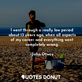  I went through a really low period about 13 years ago, when all aspects of my ca... - John Otway - Quotes Donut